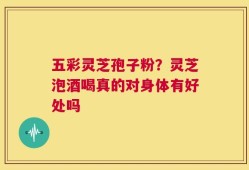 五彩灵芝孢子粉？灵芝泡酒喝真的对身体有好处吗