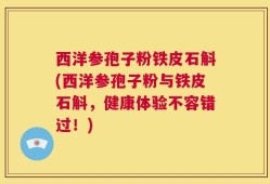 西洋参孢子粉铁皮石斛(西洋参孢子粉与铁皮石斛，健康体验不容错过！)