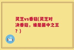 灵芝vs香菇(灵芝对决香菇，谁是菌中之王？)