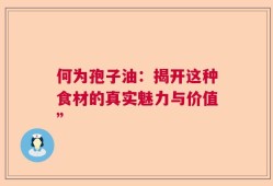 何为孢子油：揭开这种食材的真实魅力与价值”