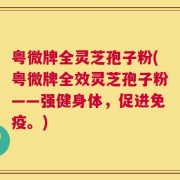 粤微牌全灵芝孢子粉(粤微牌全效灵芝孢子粉——强健身体，促进免疫。)