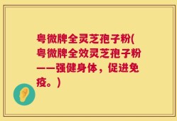 粤微牌全灵芝孢子粉(粤微牌全效灵芝孢子粉——强健身体，促进免疫。)