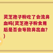 灵芝孢子粉吃了会流鼻血吗(灵芝孢子粉食用后是否会导致鼻出血？)