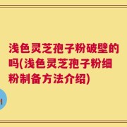 浅色灵芝孢子粉破壁的吗(浅色灵芝孢子粉细粉制备方法介绍)