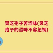 灵芝孢子苦涩味(灵芝孢子的涩味不容忽视)