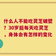 什么人不能吃灵芝破壁？30岁后每天吃灵芝，身体会有怎样的变化