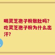 喝灵芝孢子粉胀肚吗？吃灵芝孢子粉为什么出汗？