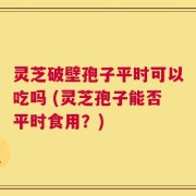 灵芝破壁孢子平时可以吃吗 (灵芝孢子能否平时食用？)