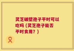 灵芝破壁孢子平时可以吃吗 (灵芝孢子能否平时食用？)