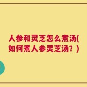 人参和灵芝怎么煮汤(如何煮人参灵芝汤？)