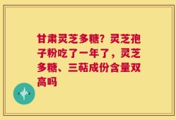 甘肃灵芝多糖？灵芝孢子粉吃了一年了，灵芝多糖、三萜成份含量双高吗