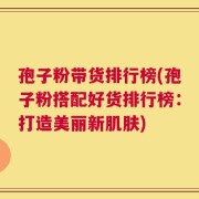 孢子粉带货排行榜(孢子粉搭配好货排行榜：打造美丽新肌肤)