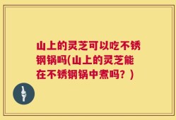 山上的灵芝可以吃不锈钢锅吗(山上的灵芝能在不锈钢锅中煮吗？)
