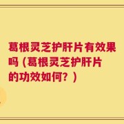 葛根灵芝护肝片有效果吗 (葛根灵芝护肝片的功效如何？)