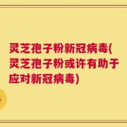 灵芝孢子粉新冠病毒(灵芝孢子粉或许有助于应对新冠病毒)