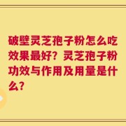 破壁灵芝孢子粉怎么吃效果最好？灵芝孢子粉功效与作用及用量是什么？
