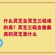 什么灵芝含灵芝三萜成份高？灵芝三萜含量最高的灵芝是什么
