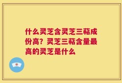 什么灵芝含灵芝三萜成份高？灵芝三萜含量最高的灵芝是什么