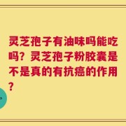 灵芝孢子有油味吗能吃吗？灵芝孢子粉胶囊是不是真的有抗癌的作用？