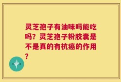 灵芝孢子有油味吗能吃吗？灵芝孢子粉胶囊是不是真的有抗癌的作用？