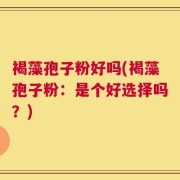 褐藻孢子粉好吗(褐藻孢子粉：是个好选择吗？)