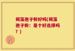 褐藻孢子粉好吗(褐藻孢子粉：是个好选择吗？)