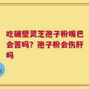 吃破壁灵芝孢子粉嘴巴会苦吗？孢子粉会伤肝吗