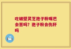 吃破壁灵芝孢子粉嘴巴会苦吗？孢子粉会伤肝吗