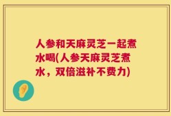 人参和天麻灵芝一起煮水喝(人参天麻灵芝煮水，双倍滋补不费力)