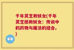 千年灵芝救妖女(千年灵芝拯救妖女：传说中的药物与魔法的结合。)