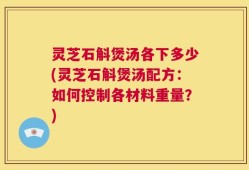 灵芝石斛煲汤各下多少(灵芝石斛煲汤配方：如何控制各材料重量？)