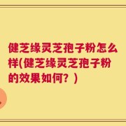 健芝缘灵芝孢子粉怎么样(健芝缘灵芝孢子粉的效果如何？)