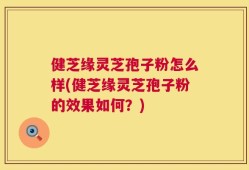 健芝缘灵芝孢子粉怎么样(健芝缘灵芝孢子粉的效果如何？)