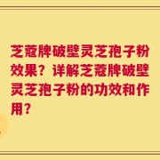 芝蔻牌破壁灵芝孢子粉效果？详解芝蔻牌破壁灵芝孢子粉的功效和作用？