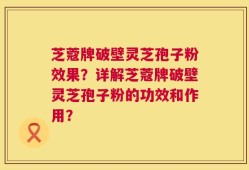 芝蔻牌破壁灵芝孢子粉效果？详解芝蔻牌破壁灵芝孢子粉的功效和作用？