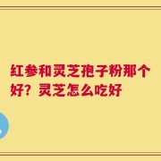 红参和灵芝孢子粉那个好？灵芝怎么吃好