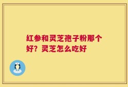 红参和灵芝孢子粉那个好？灵芝怎么吃好