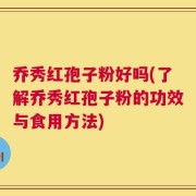 乔秀红孢子粉好吗(了解乔秀红孢子粉的功效与食用方法)