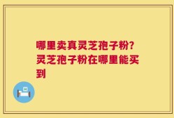 哪里卖真灵芝孢子粉？灵芝孢子粉在哪里能买到