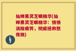 仙婵黑灵芝眼精华(仙婵黑灵芝眼精华：悄悄消除疲劳，彻底拯救熬夜族)