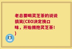 老总要喝灵芝茶的说说搞笑(CEO决定换口味，开始拥抱灵芝茶！)