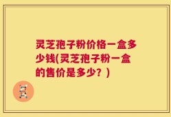 灵芝孢子粉价格一盒多少钱(灵芝孢子粉一盒的售价是多少？)