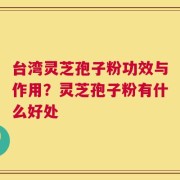 台湾灵芝孢子粉功效与作用？灵芝孢子粉有什么好处