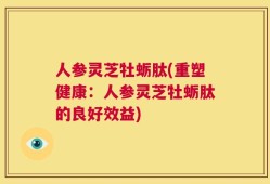 人参灵芝牡蛎肽(重塑健康：人参灵芝牡蛎肽的良好效益)