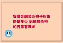 安徽合肥灵芝孢子粉价格是多少 影响其价格的因素有哪些