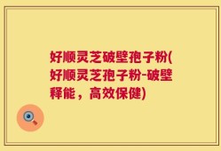 好顺灵芝破壁孢子粉(好顺灵芝孢子粉－破壁释能，高效保健)