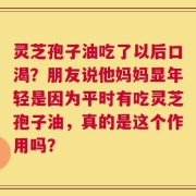 灵芝孢子油吃了以后口渴？朋友说他妈妈显年轻是因为平时有吃灵芝孢子油，真的是这个作用吗？