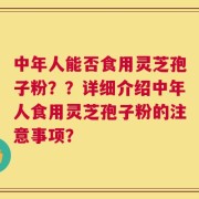 中年人能否食用灵芝孢子粉？？详细介绍中年人食用灵芝孢子粉的注意事项？
