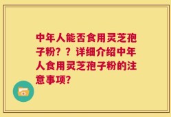中年人能否食用灵芝孢子粉？？详细介绍中年人食用灵芝孢子粉的注意事项？