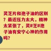 灵芝片和孢子油的区别？最近压力太大，精神太紧张了，灵#芝#孢子油有安宁心神的作用吗？